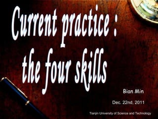 Current practice :  the four skills Dec. 22nd, 2011  Tianjin University of Science and Technology Bian Min 