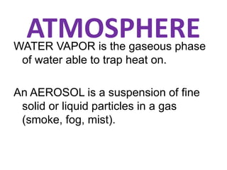 ATMOSPHEREWATER VAPOR is the gaseous phase
of water able to trap heat on.
An AEROSOL is a suspension of fine
solid or liquid particles in a gas
(smoke, fog, mist).
 