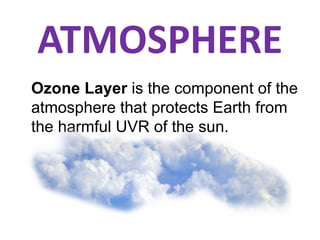 ATMOSPHERE
Ozone Layer is the component of the
atmosphere that protects Earth from
the harmful UVR of the sun.
 