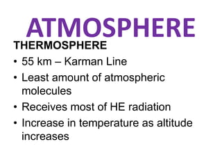 ATMOSPHERETHERMOSPHERE
• 55 km – Karman Line
• Least amount of atmospheric
molecules
• Receives most of HE radiation
• Increase in temperature as altitude
increases
 