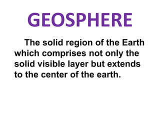 GEOSPHERE
The solid region of the Earth
which comprises not only the
solid visible layer but extends
to the center of the earth.
 