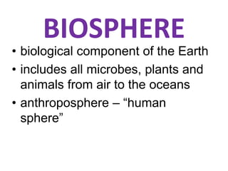 BIOSPHERE
• biological component of the Earth
• includes all microbes, plants and
animals from air to the oceans
• anthroposphere – “human
sphere”
 