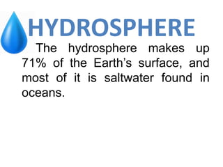 HYDROSPHERE
The hydrosphere makes up
71% of the Earth’s surface, and
most of it is saltwater found in
oceans.
 