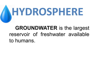 HYDROSPHERE
GROUNDWATER is the largest
reservoir of freshwater available
to humans.
 
