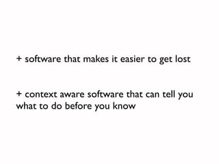 + software that makes it easier to get lost


+ context aware software that can tell you
what to do before you know
 