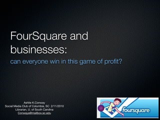 FourSquare and
   businesses:
   can everyone win in this game of proﬁt?




               Ashlie K.Conway
Social Media Club of Columbia, SC 2/11/2010
        Librarian, U. of South Carolina
          Conwaya@mailbox.sc.edu
 