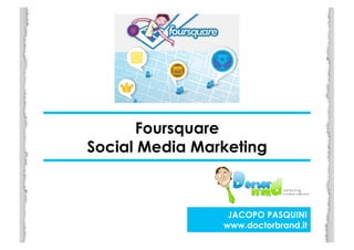 Foursquare
Social Media Marketing	
  



                    JACOPO PASQUINI
                   www.doctorbrand.it
 