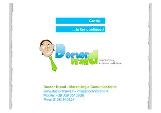 Grazie…

               …to be continued




Doctor Brand - Marketing e Comunicazione
www.doctorbrand.it - info@doctorbrand.it
Mobile: +39 339 3513980
P.iva: 01281540524
 