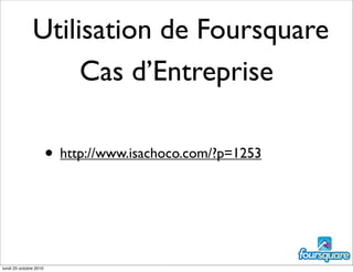 Cas d’Entreprise
• http://www.isachoco.com/?p=1253
Utilisation de Foursquare
lundi 25 octobre 2010
 