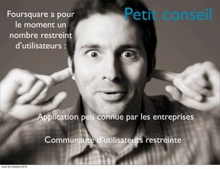 Petit conseilFoursquare a pour
le moment un
nombre restreint
d’utilisateurs :
Application peu connue par les entreprises
Communauté d’utilisateurs restreinte
lundi 25 octobre 2010
 
