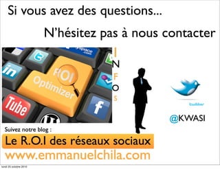 Si vous avez des questions...
@KWASI
N’hésitez pas à nous contacter
lundi 25 octobre 2010
 