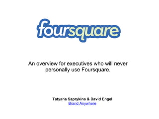 Tatyana Saprykina & David Engel Brand Anywhere An overview for executives who will never personally use Foursquare. 