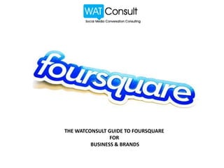 THE WATCONSULT GUIDE TO FOURSQUARE
                FOR
         BUSINESS & BRANDS
 