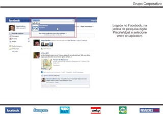 Grupo Corporativo




Logado no Facebook, na
janela de pesquisa digite
PlaceWidget e selecione
   entre no aplicativo
 