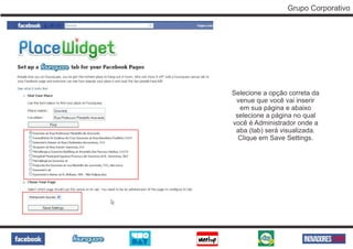 Grupo Corporativo




Selecione a opção correta da
 venue que você vai inserir
  em sua página e abaixo
 selecione a página no qual
você é Administrador onde a
 aba (tab) será visualizada.
  Clique em Save Settings.
 