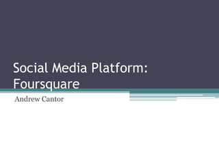 Social Media Platform:
Foursquare
Andrew Cantor
 