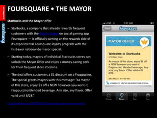 FOURSQUARE • THE MAYOR<br />Starbucks and the Mayor offer<br />Starbucks, a company that already rewards frequent customer...