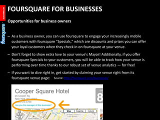 FOURSQUARE FOR BUSINESSES<br />Opportunities for business owners<br />As a business owner, you can use foursquare to engag...