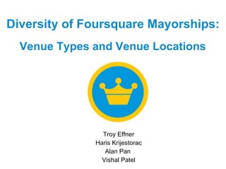 Diversity of Foursquare Mayorships:   Venue Types and Venue Locations   Troy Effner Haris Krijestorac Alan Pan  Vishal Patel 
