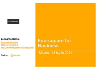 Leonardo Bellini
leonardo@dml.it                     Foursquare for
http://www.dml.it
http://www.digitalmarketinglab.it   Business
                                    Milano, 13 luglio 2011
Twitter: @dmlab
 
