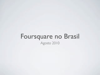Foursquare no Brasil
      Agosto 2010
 