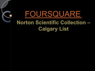 FOURSQUARE
Norton Scientific Collection –
        Calgary List
 