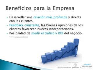  Desarrollar una relación más profunda y directa
con los clientes.
 Feedback constante, las buenas opiniones de los
clientes favorecen nuevas incorporaciones.
 Posibilidad de medir el tráfico y ROI del negocio.
Fuente: outspokenmedia.com
Fuente: asturiastramita.es
Un Conocimiento de y
 
