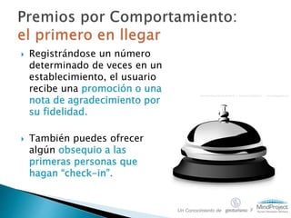  Registrándose un número
determinado de veces en un
establecimiento, el usuario
recibe una promoción o una
nota de agradecimiento por
su fidelidad.
 También puedes ofrecer
algún obsequio a las
primeras personas que
hagan “check-in”.
Un Conocimiento de y
 