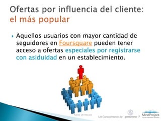  Aquellos usuarios con mayor cantidad de
seguidores en Foursquare pueden tener
acceso a ofertas especiales por registrarse
con asiduidad en un establecimiento.
Fuente: alt1040.com
Un Conocimiento de y
 