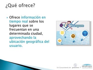  Ofrece información en
tiempo real sobre los
lugares que se
frecuentan en una
determinada ciudad,
aprovechando la
ubicación geográfica del
usuario.
Un Conocimiento de y
 