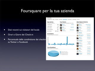 Foursquare per la tua azienda
• Dati recenti sui visitatori del locale
• Orari e Giorni dei Check-in
• Percentuale delle condivisione dei checkin
su Twitter e Facebook
 