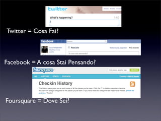 Twitter = Cosa Fai?
Facebook = A cosa Stai Pensando?
Foursquare = Dove Sei?
 