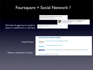 Foursquare = Social Network ?
Permette di aggiornare il proprio
status in mobilità ed è in real time
Friend Finder
Twitter e Facebook Connect
 