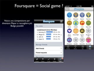 Foursquare = Social game ?
Nasce una competizione per
diventare Mayor o raccogliere più
Badge possibili
 