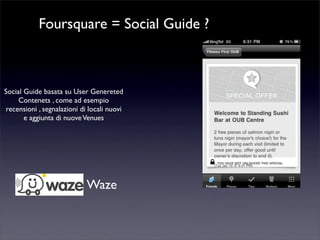 Foursquare = Social Guide ?
Social Guide basata su User Genereted
Contenets , come ad esempio
recensioni , segnalazioni di locali nuovi
e aggiunta di nuoveVenues
Waze
 