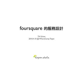 foursquare
             TH Schee
   2010.4.10 @ WhereCamp Taipei
 