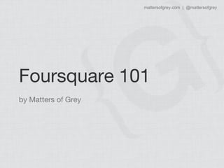 mattersofgrey.com | @mattersofgrey




Foursquare 101
by Matters of Grey
 