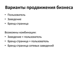 Варианты продвижения бизнеса
• Пользователь
• Заведение
• Бренд-страница
Возможны комбинации:
• Заведение + пользователь
• Бренд-страница + пользователь
• Бренд-страница сетевых заведений
 