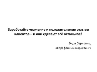 Заработайте уважение и положительные отзывы
клиентов – и они сделают всё остальное!
Энди Серновиц,
«Сарафанный маркетинг»
 