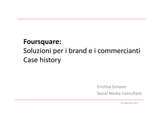 Foursquare:
Soluzioni per i brand e i commercianti 
Case history


                        Cristina Simone
                        Social Media Consultant
                                    03 settembre 2012
 