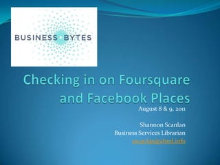 Checking in on Foursquare and Facebook Places August 8 & 9, 2011 Shannon Scanlan Business Services Librarian sscanlan@ahml.info 