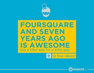 foursquare
and seven
years ago
isa awesome
aka killer app for a killer app
                  (a few ideas)
 