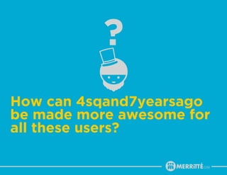 How can 4sqand7yearsago
be made more awesome for
all these users?
 