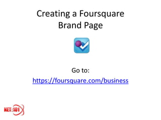 Creating a Foursquare
      Brand Page



              Go to:
https://foursquare.com/business
 
