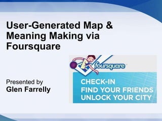 User-Generated Map & Meaning Making via Foursquare Presented by   Glen Farrelly   
