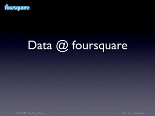 Data @ foursquare




6/28/2011 Big Data Camp   Ben Lee - @benlee
 