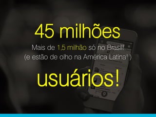 45 milhões
Mais de 1,5 milhão só no Brasil!
(e estão de olho na América Latina! )
usuários!
 
