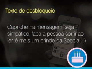 Capriche na mensagem, seja
simpático, faça a pessoa sorrir ao
ler, é mais um brinde da Special! ;)
Texto de desbloqueio
 