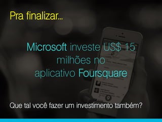 Pra finalizar...
Microsoft investe US$ 15
milhões no
aplicativo Foursquare
Que tal você fazer um investimento também?
 