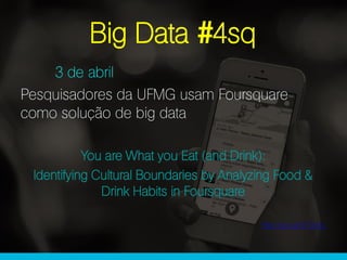 Big Data #4sq
3 de abril
Pesquisadores da UFMG usam Foursquare
como solução de big data
You are What you Eat (and Drink):
Identifying Cultural Boundaries by Analyzing Food &
Drink Habits in Foursquare
http://goo.gl/QY0dzU
 